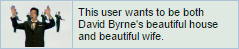 This user wants to be both David Byrne's beautiful house and beautiful wife.